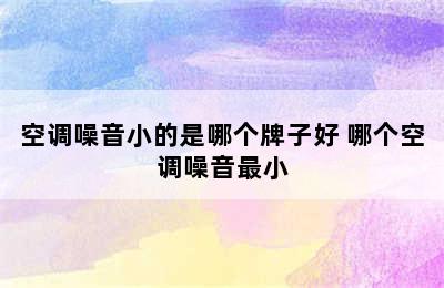 空调噪音小的是哪个牌子好 哪个空调噪音最小